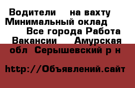 Водители BC на вахту. › Минимальный оклад ­ 60 000 - Все города Работа » Вакансии   . Амурская обл.,Серышевский р-н